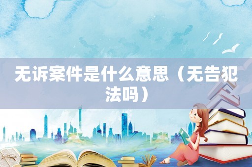 無訴案件是什么意思（無告犯法嗎）