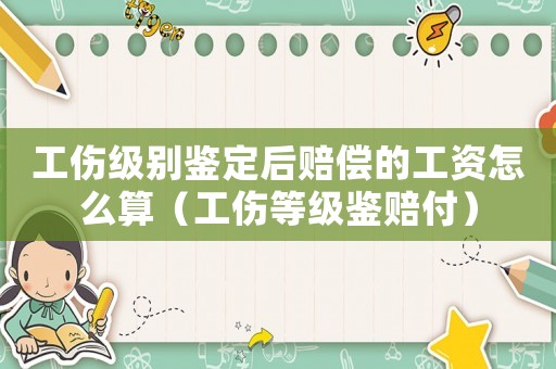 工傷級別鑒定后賠償的工資怎么算（工傷等級鑒賠付）