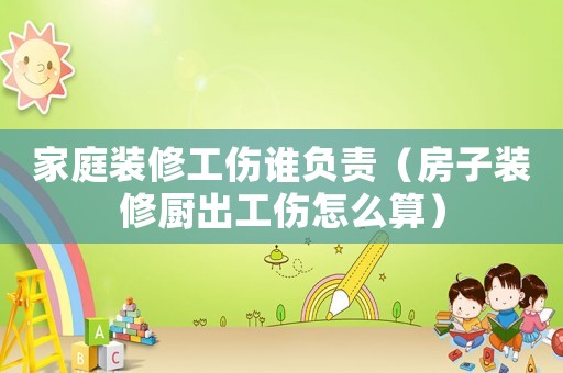 家庭裝修工傷誰負責（房子裝修廚出工傷怎么算）