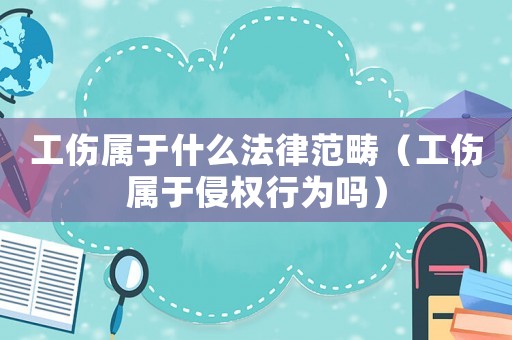 工傷屬于什么法律范疇（工傷屬于侵權(quán)行為嗎）
