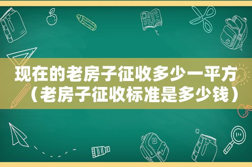 現在的老房子征收多少一平方（老房子征收標準是多少錢）