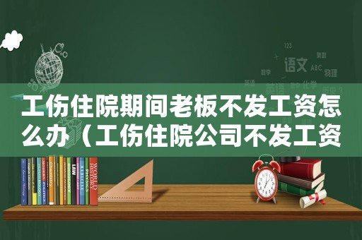 工傷住院期間老板不發工資怎么辦（工傷住院公司不發工資）