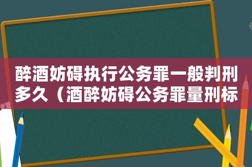 醉酒妨礙執行公務罪一般判刑多久（酒醉妨礙公務罪量刑標準）