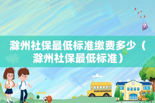 滁州社保最低標準繳費多少（滁州社保最低標準）