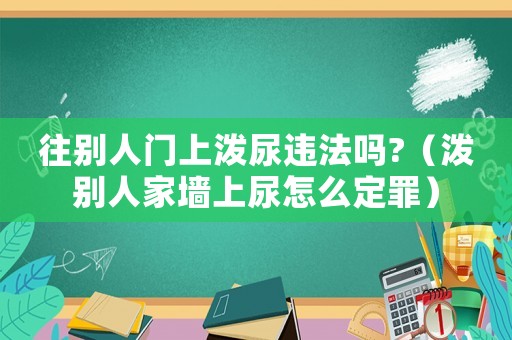 往別人門上潑尿違法嗎?（潑別人家墻上尿怎么定罪）