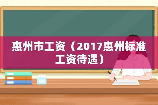 惠州市工資（2017惠州標準工資待遇）