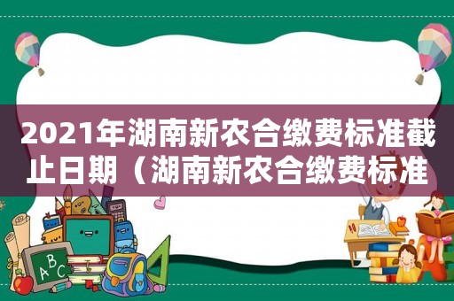 2021年湖南新農合繳費標準截止日期（湖南新農合繳費標準）