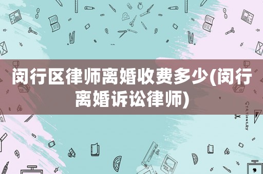 閔行區律師離婚收費多少(閔行離婚訴訟律師)