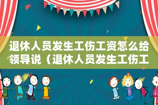 退休人員發(fā)生工傷工資怎么給領(lǐng)導(dǎo)說（退休人員發(fā)生工傷工資怎么給）