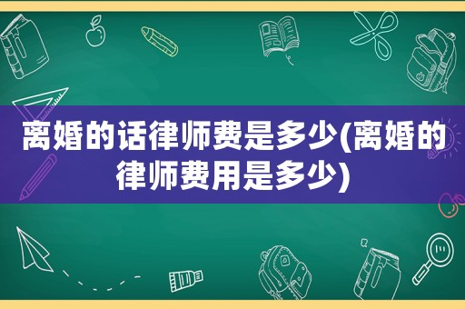 離婚的話律師費(fèi)是多少(離婚的律師費(fèi)用是多少)