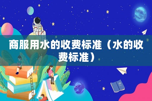 商服用水的收費(fèi)標(biāo)準(zhǔn)（水的收費(fèi)標(biāo)準(zhǔn)）