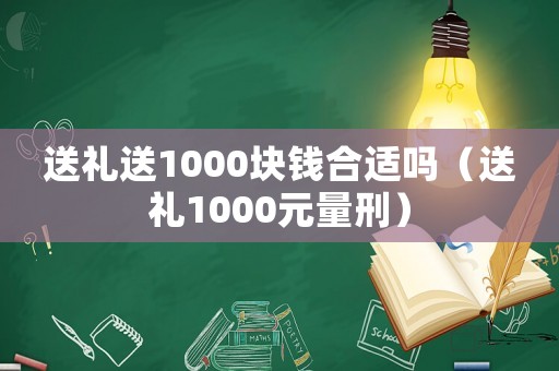 送禮送1000塊錢合適嗎（送禮1000元量刑）