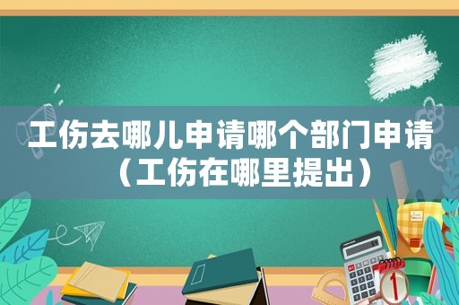 工傷去哪兒申請哪個部門申請（工傷在哪里提出）