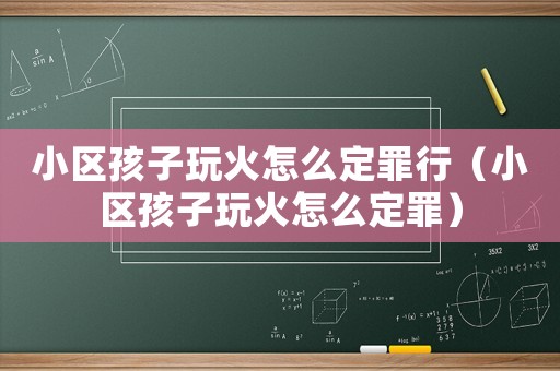 小區(qū)孩子玩火怎么定罪行（小區(qū)孩子玩火怎么定罪）