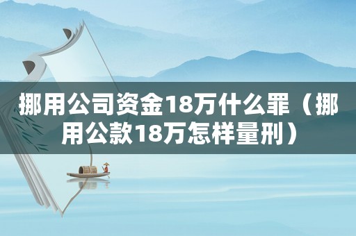 挪用公司資金18萬什么罪（挪用公款18萬怎樣量刑）