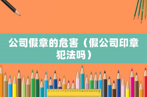 公司假章的危害（假公司印章犯法嗎）