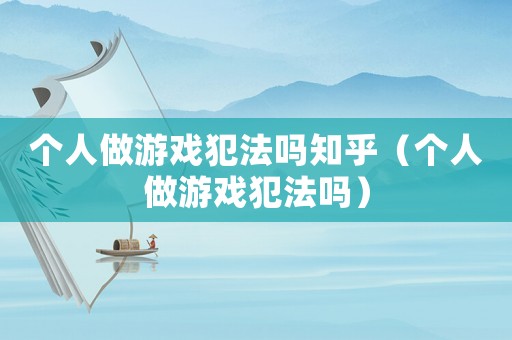 個人做游戲犯法嗎知乎（個人做游戲犯法嗎）