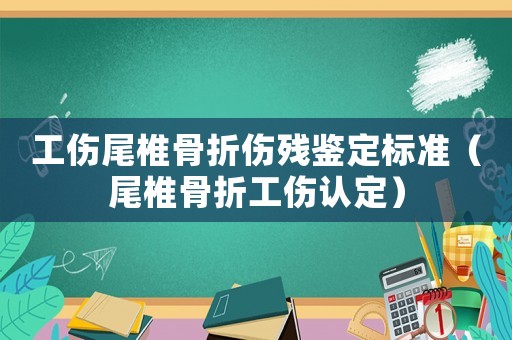 工傷尾椎骨折傷殘鑒定標(biāo)準(zhǔn)（尾椎骨折工傷認(rèn)定）