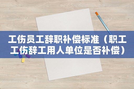 工傷員工辭職補償標準（職工工傷辭工用人單位是否補償）