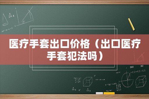 醫療手套出口價格（出口醫療手套犯法嗎）