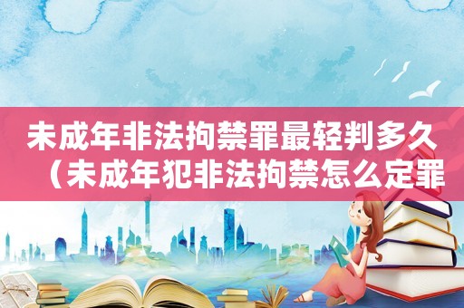 未成年非法拘禁罪最輕判多久（未成年犯非法拘禁怎么定罪）