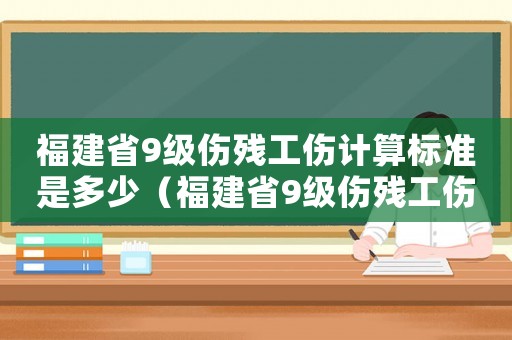 福建省9級傷殘工傷計算標準是多少（福建省9級傷殘工傷計算標準）