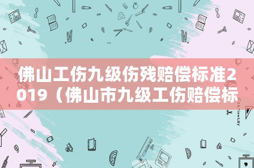 佛山工傷九級傷殘賠償標準2019（佛山市九級工傷賠償標準）