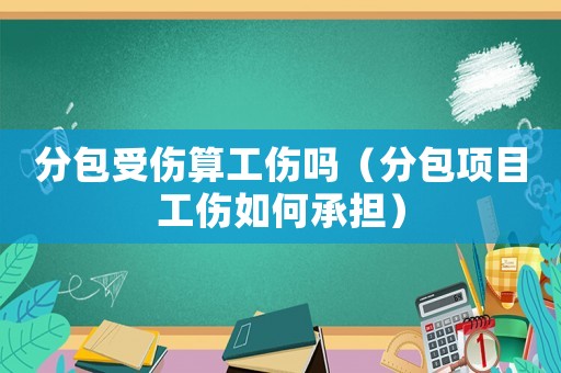 分包受傷算工傷嗎（分包項目工傷如何承擔）