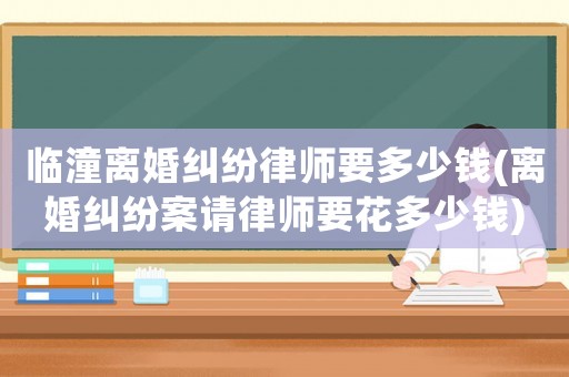 臨潼離婚糾紛律師要多少錢(離婚糾紛案請律師要花多少錢)