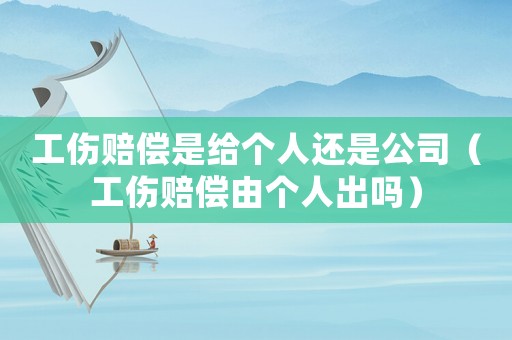 工傷賠償是給個人還是公司（工傷賠償由個人出嗎）
