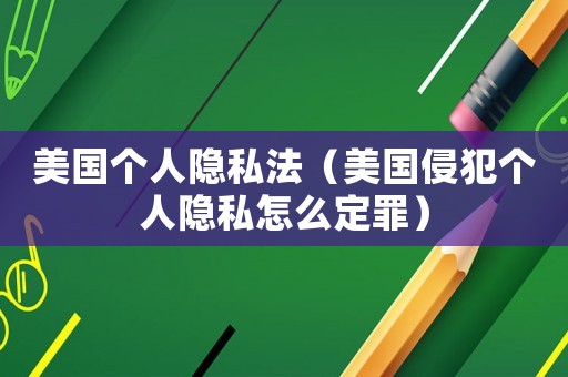 美國(guó)個(gè)人隱私法（美國(guó)侵犯?jìng)€(gè)人隱私怎么定罪）
