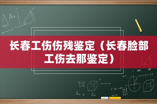 長春工傷傷殘鑒定（長春臉部工傷去那鑒定）