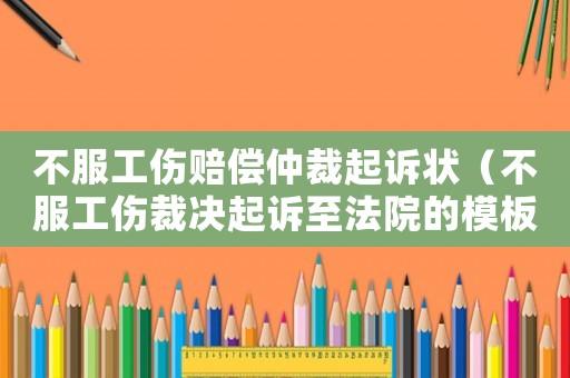 不服工傷賠償仲裁起訴狀（不服工傷裁決起訴至法院的模板）