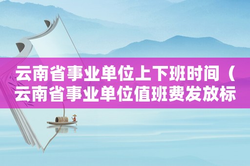 云南省事業(yè)單位上下班時間（云南省事業(yè)單位值班費發(fā)放標準）