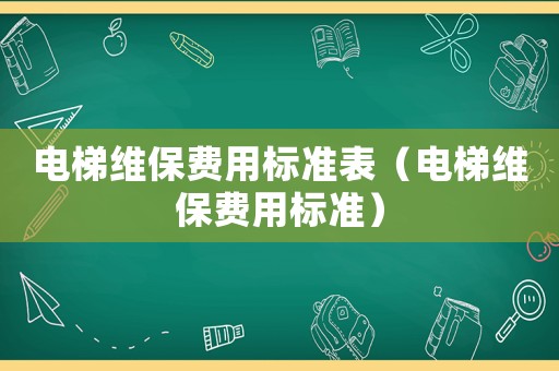 電梯維保費用標準表（電梯維保費用標準）