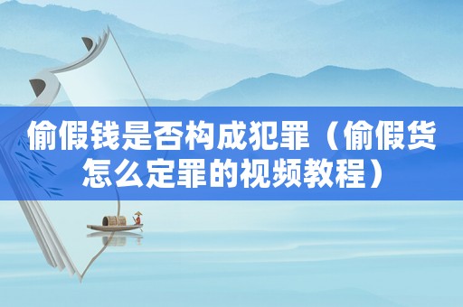 偷假錢是否構成犯罪（偷假貨怎么定罪的視頻教程）