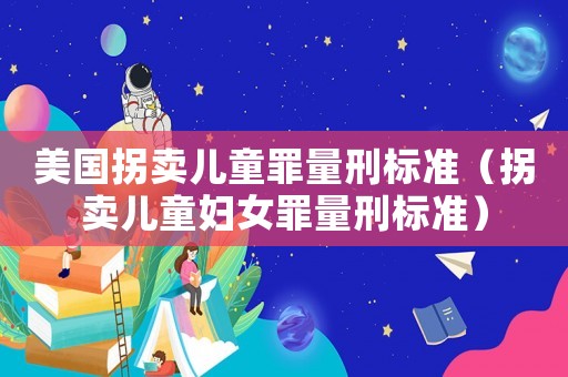 美國拐賣兒童罪量刑標準（拐賣兒童婦女罪量刑標準）