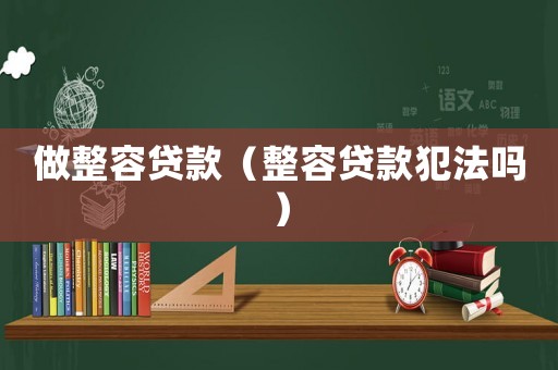 做整容貸款（整容貸款犯法嗎）