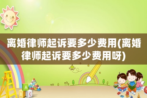離婚律師起訴要多少費用(離婚律師起訴要多少費用呀)