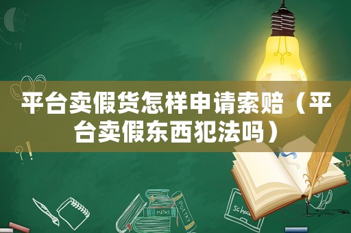 平臺(tái)賣(mài)假貨怎樣申請(qǐng)索賠（平臺(tái)賣(mài)假東西犯法嗎）