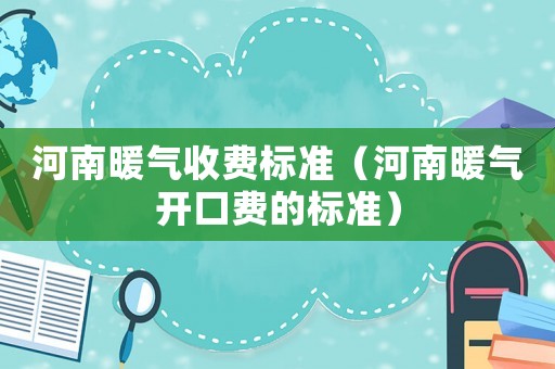 河南暖氣收費標準（河南暖氣開口費的標準）