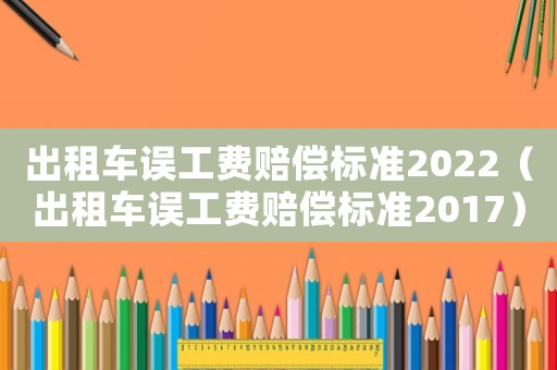 出租車誤工費(fèi)賠償標(biāo)準(zhǔn)2022（出租車誤工費(fèi)賠償標(biāo)準(zhǔn)2017）
