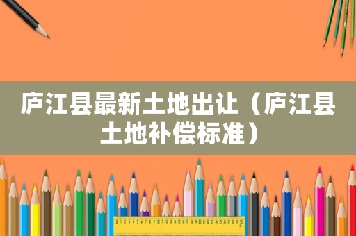 廬江縣最新土地出讓（廬江縣土地補償標準）