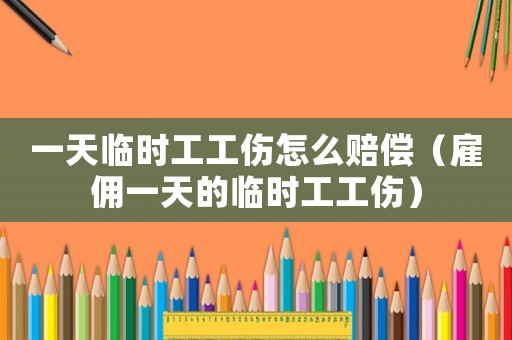 一天臨時工工傷怎么賠償（雇傭一天的臨時工工傷）