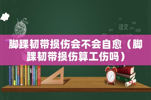 腳踝韌帶損傷會不會自愈（腳踝韌帶損傷算工傷嗎）