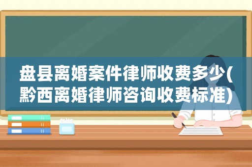 盤縣離婚案件律師收費多少(黔西離婚律師咨詢收費標準)