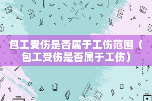 包工受傷是否屬于工傷范圍（包工受傷是否屬于工傷）