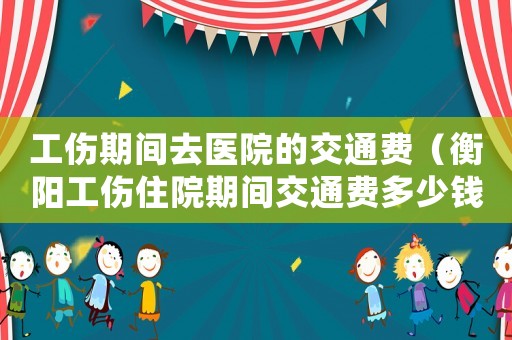 工傷期間去醫院的交通費（衡陽工傷住院期間交通費多少錢一天）