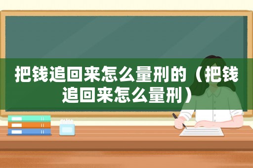 把錢追回來怎么量刑的（把錢追回來怎么量刑）