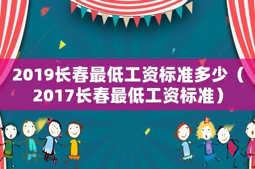 2019長春最低工資標準多少（2017長春最低工資標準）